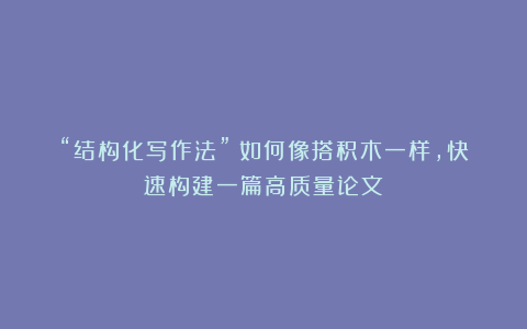 “结构化写作法”：如何像搭积木一样，快速构建一篇高质量论文？