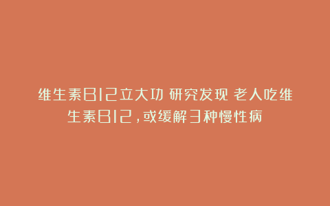 维生素B12立大功！研究发现：老人吃维生素B12，或缓解3种慢性病