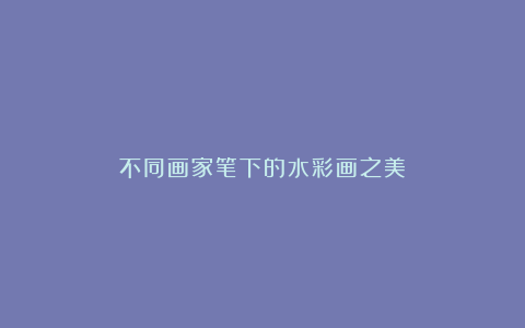 不同画家笔下的水彩画之美