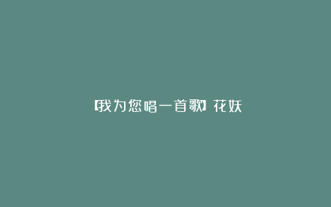 【我为您唱一首歌】花妖