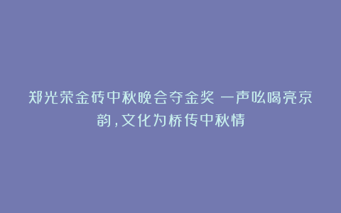 郑光荣金砖中秋晚会夺金奖：一声吆喝亮京韵，文化为桥传中秋情