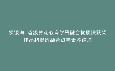 侯银海 省级劳动教育学科融合优质课获奖作品科渗透融合点与素养锚点