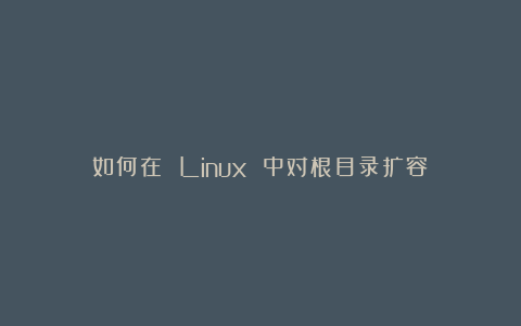 如何在 Linux 中对根目录扩容？