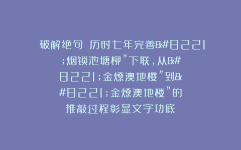 ‌破解绝句‌：历时七年完善”烟锁池塘柳”下联，从”金燎澳地樱”到”金燎澳地楼”的推敲过程彰显文字功底