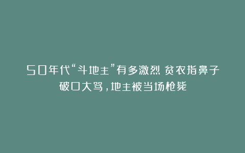 50年代“斗地主”有多激烈？贫农指鼻子破口大骂，地主被当场枪毙