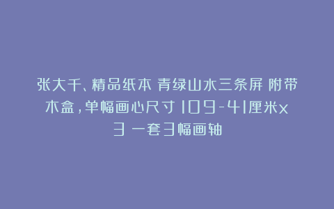 张大千、精品纸本（青绿山水三条屏）附带木盒，单幅画心尺寸：109-41厘米x3（一套3幅画轴）