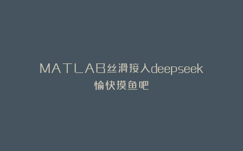 MATLAB丝滑接入deepseek！愉快摸鱼吧！