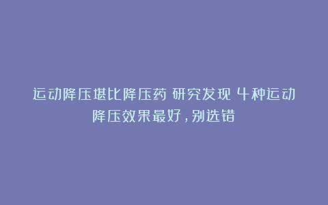 运动降压堪比降压药！研究发现：4种运动降压效果最好，别选错！