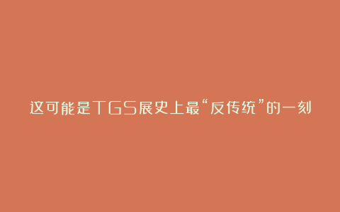 这可能是TGS展史上最“反传统”的一刻