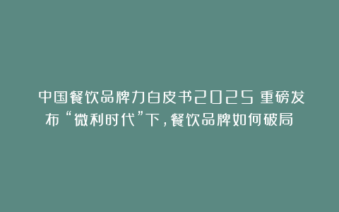 《中国餐饮品牌力白皮书2025》重磅发布：“微利时代”下，餐饮品牌如何破局？