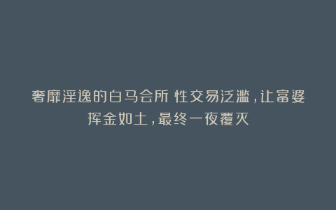 奢靡淫逸的白马会所：性交易泛滥，让富婆挥金如土，最终一夜覆灭