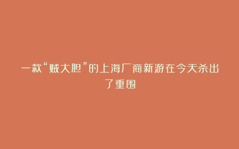 一款“贼大胆”的上海厂商新游在今天杀出了重围