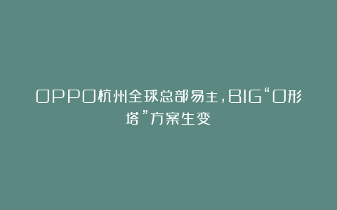 OPPO杭州全球总部易主，BIG“O形塔”方案生变？