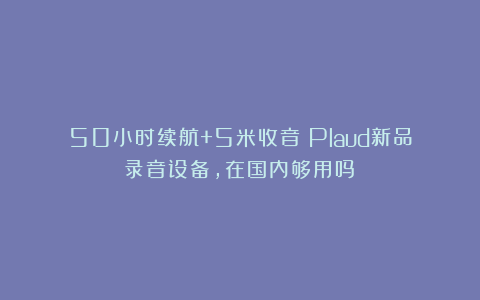 50小时续航+5米收音！Plaud新品录音设备，在国内够用吗？