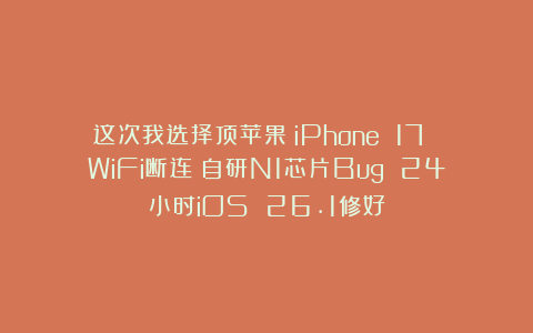 这次我选择顶苹果：iPhone 17 WiFi断连？自研N1芯片Bug 24小时iOS 26.1修好