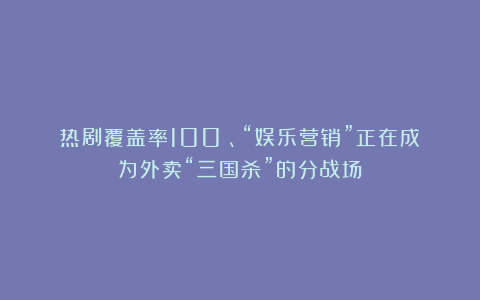热剧覆盖率100%、“娱乐营销”正在成为外卖“三国杀”的分战场？