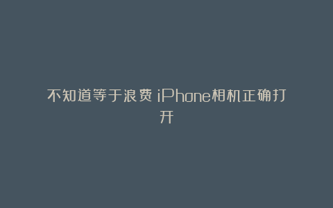 不知道等于浪费：iPhone相机正确打开