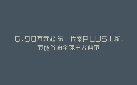 6.98万元起！第二代秦PLUS上新，节能省油全球王者典范