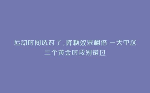 运动时间选对了，降糖效果翻倍！一天中这三个黄金时段别错过