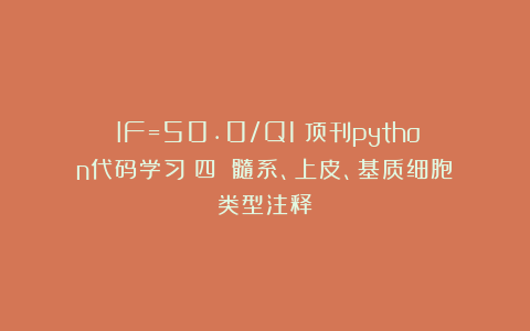 （IF=50.0/Q1）顶刊python代码学习（四）：髓系、上皮、基质细胞类型注释