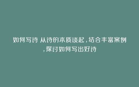 如何写诗？从诗的本质谈起，结合丰富案例，探讨如何写出好诗！