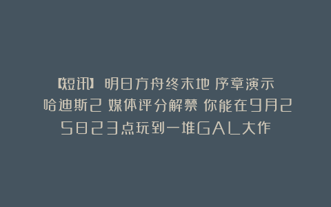 【短讯】《明日方舟终末地》序章演示​丨《哈迪斯2》媒体评分解禁丨你能在9月25日23点玩到一堆GAL大作