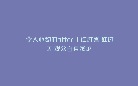 《令人心动的offer7》谁讨喜？谁讨厌？观众自有定论！