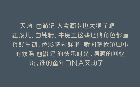天呐！《西游记》人物画卡也太绝了吧～ 红孩儿、白骨精、牛魔王这些经典角色都画得好生动，色彩特别鲜艳，瞬间把我拉回小时候看《西游记》的快乐时光，满满的回忆杀，谁的童年DNA又动了！😆