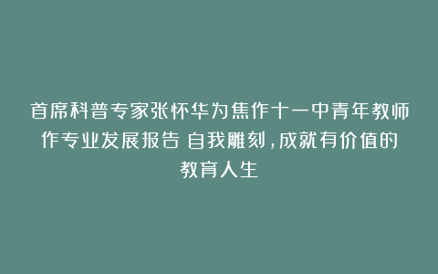 首席科普专家张怀华为焦作十一中青年教师作专业发展报告：自我雕刻，成就有价值的教育人生