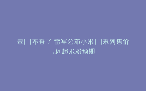 果17不香了！雷军公布小米17系列售价，远超米粉预期