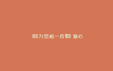 【我为您唱一首歌】修心