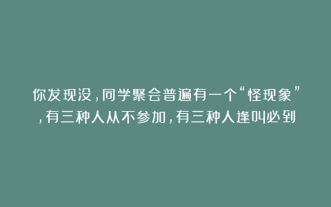 你发现没，同学聚会普遍有一个“怪现象”，有三种人从不参加，有三种人逢叫必到