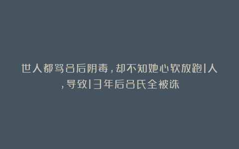 世人都骂吕后阴毒，却不知她心软放跑1人，导致13年后吕氏全被诛