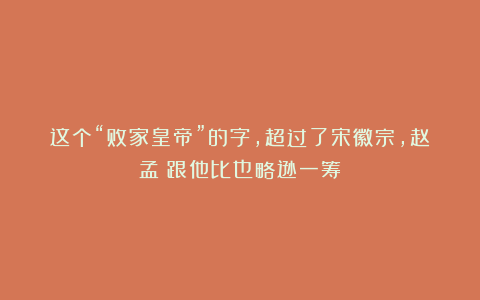 这个“败家皇帝”的字，超过了宋徽宗，赵孟頫跟他比也略逊一筹！
