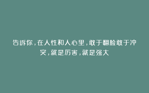 告诉你，在人性和人心里，敢于翻脸敢于冲突，就是厉害，就是强大