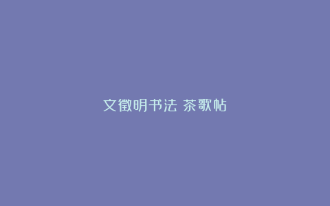 文徵明书法《茶歌帖》