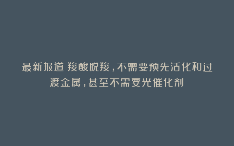 最新报道！羧酸脱羧，不需要预先活化和过渡金属，甚至不需要光催化剂！