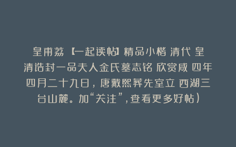 皇甫荔：【一起读帖】精品小楷：清代《皇清诰封一品夫人金氏墓志铭》欣赏咸豐四年四月二十九日，銭唐戴熙葬先室立扵西湖三台山麓。（加“关注”，查看更多好帖)