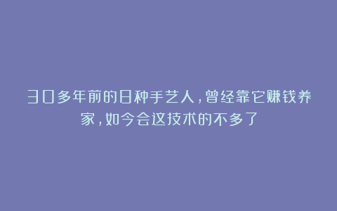 30多年前的8种手艺人，曾经靠它赚钱养家，如今会这技术的不多了