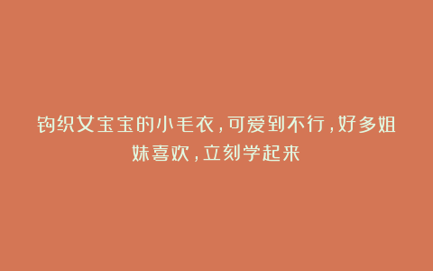 钩织女宝宝的小毛衣，可爱到不行，好多姐妹喜欢，立刻学起来！