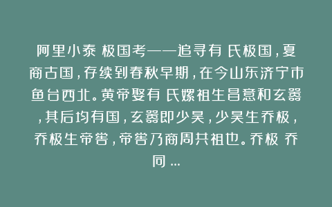阿里小泰：极国考——追寻有蟜氏极国，夏商古国，存续到春秋早期，在今山东济宁市鱼台西北。黄帝娶有蟜氏嫘祖生昌意和玄嚣，其后均有国，玄嚣即少昊，少昊生乔极，乔极生帝喾，帝喾乃商周共祖也。乔极：乔同喬…