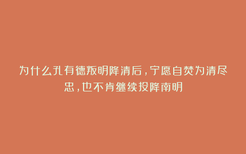 为什么孔有德叛明降清后，宁愿自焚为清尽忠，也不肯继续投降南明