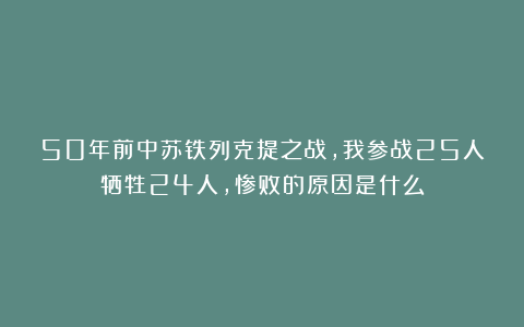50年前中苏铁列克提之战，我参战25人牺牲24人，惨败的原因是什么