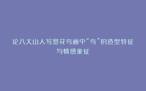 论八大山人写意花鸟画中“鸟”的造型特征与情感象征