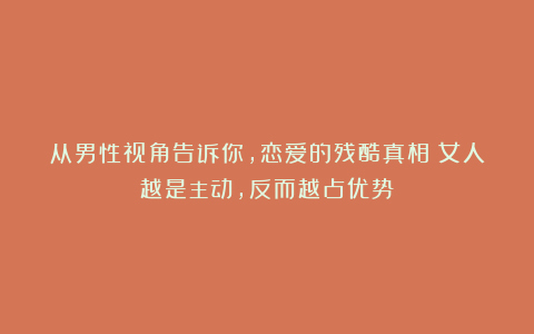 从男性视角告诉你，恋爱的残酷真相：女人越是主动，反而越占优势