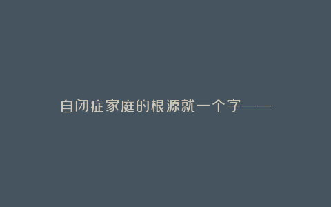 自闭症家庭的根源就一个字——