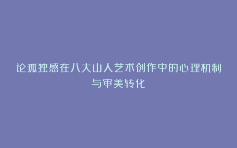 论孤独感在八大山人艺术创作中的心理机制与审美转化