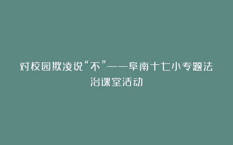 对校园欺凌说“不”——阜南十七小专题法治课堂活动