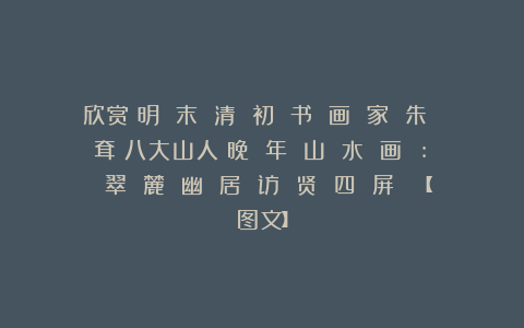 欣赏︱明 末 清 初 书 画 家 朱 耷（八大山人）晚 年 山 水 画 :《 翠 麓 幽 居 访 贤 四 屏 》【图文】