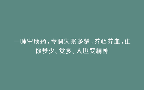 一味中成药，专调失眠多梦，养心养血，让你梦少、觉多、人也变精神！